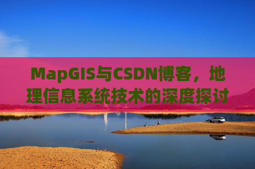 MapGIS与CSDN博客,地理信息系统技术的深度探讨